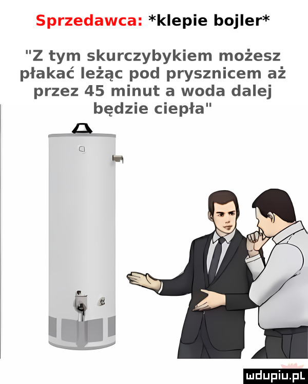 sprzedawca klepie bojler z tym skurczybykiem możesz płakać leżąc pod prysznicem aż przez    minut a woda dalej będzie ciepła q ludu iu. l
