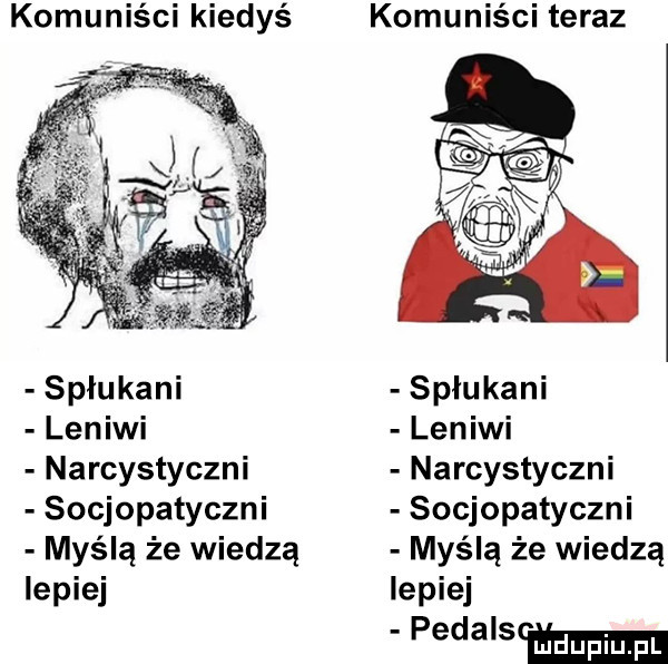 komuniści kiedyś komuniści teraz spłukani spłukani leniwi leniwi narcystyczni narcystyczni socjopatyczni socjopatyczni myślą że wiedzą myślą że wiedzą lepiej lepiej pedalsm