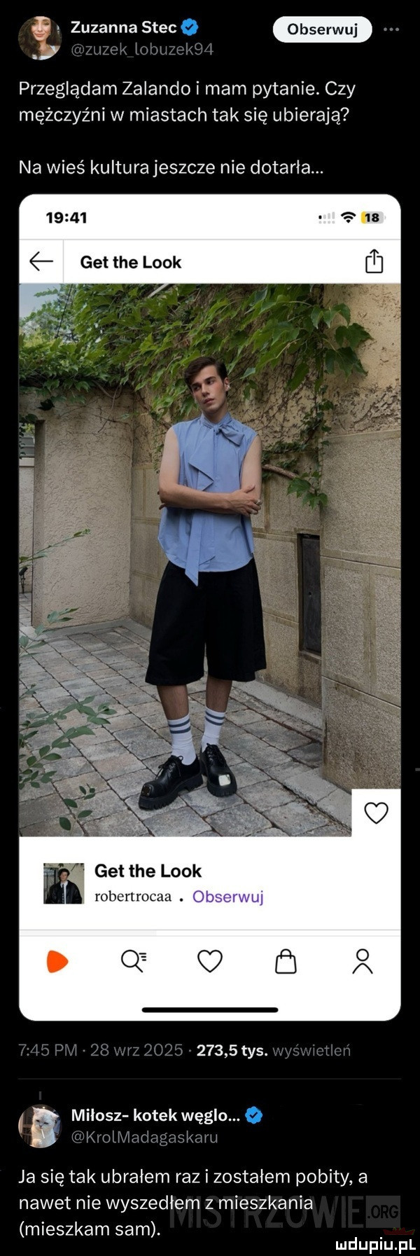 zuzanna stefo przeglądam zalando i mam pytanie czy mężczyźni w miastach tak się ubierają na wieś kultura jeszcze nie dotarła.       get tee look get tee look robertmcaa.              tys. a milosz kotek węglu. o ja się tak ubrałem raz i zostałem pobity a nawet nie wyszedłem z mieszkania mieszkam sam. mduplu pl