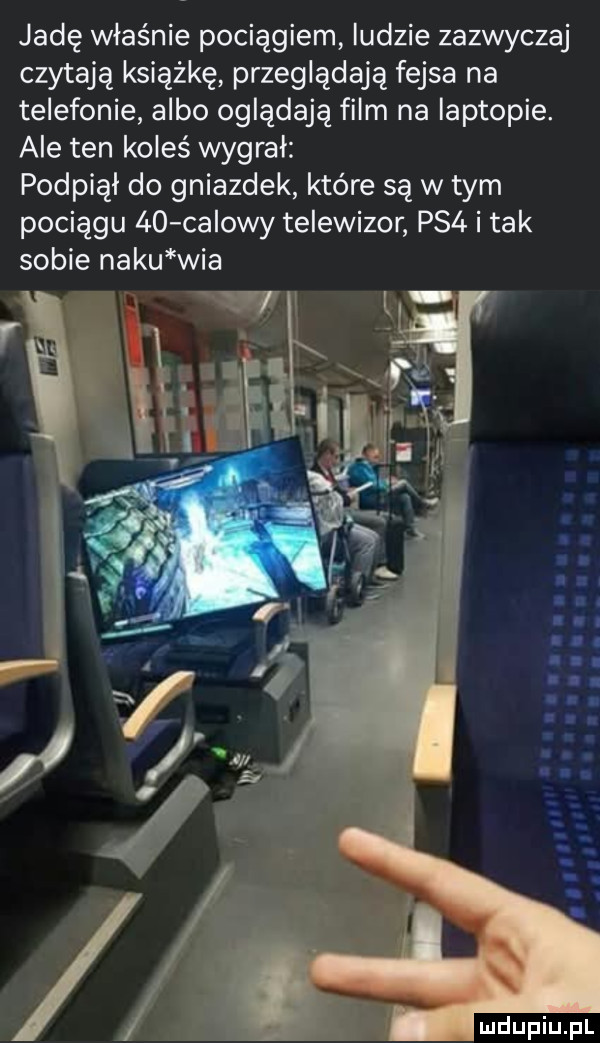 jadę właśnie pociągiem ludzie zazwyczaj czytają książkę przeglądają fejsa na telefonie albo oglądają film na laptopie. ale ten koleś wygrał podpiął do gniazdek które są w tym pociągu    calowy telewizor ps  i tak sobie neku wba