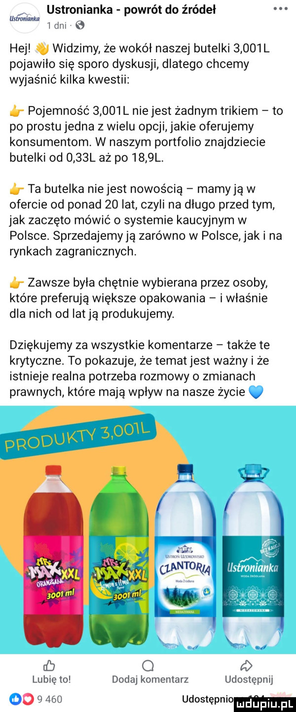 ustronianka powrót do źródeł uxtmlilankn dni hej widzimy że wokół naszej butelki       l pojawilo się sporo dyskusji dlatego chcemy wyjaśnić kilka kwestii pojemność       l niejest żadnym trikiem to po prestu jedna z wielu opcji jakie oferujemy konsumentom w naszym portfolio znajdziecie butelki od     l aż po     l. ta butelka niejest nowością maryją w ofercie od ponad    lat czyli na dlugo przed tym jak zaczęto mówić o systemie kaucyjnym w polsce. sprzedajemyja zarówno w polsce jak i na rynkach zagranicznych zawsze byla chętnie wybierana przez osoby które preferują większe opakowania i właśnie dla nich od iatja produkujemy. dziękujemy za wszystkie komentarze także te krytyczne. to pokazuje że temat jest ważny i że istnieje realna potrzeba rozmowy o zmianach prawnych które mają wplyw na nasze życie v d o a lubię to dodaj komentarz udostępnij          udostępnio mdﬁpiu pl