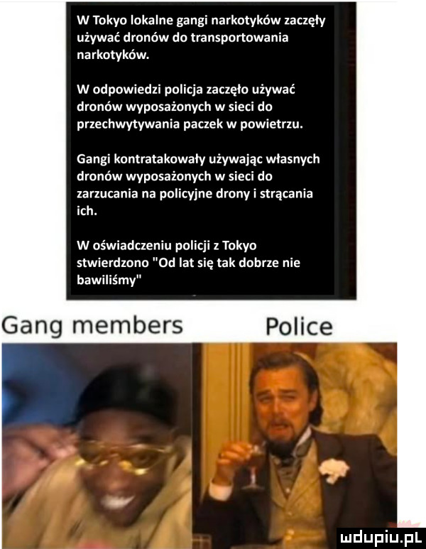 w tokio lokalne gangi narkotyków żaclęły używać dronów do transportowania narkotyków. w odpowiedzi policja zaczęło używać dronów wyposażonych w sieci do przechwytywania paczek w powietrzu. gangi kontratakowały używając własnych dronów wyposażonych w sieci do wrzucania na policyjne dranv i strącania ich. w oświadczeniu policji z tokio stwierdzano  d ibl się tak dobrze nie bawiliśmy gang members uldupiu ll