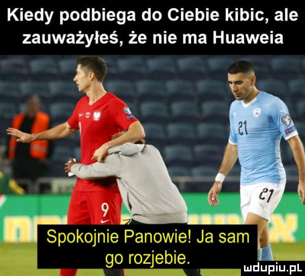 kiedy podbiega do ciebie kibic ale zauważyłeś że nie ma huaweia