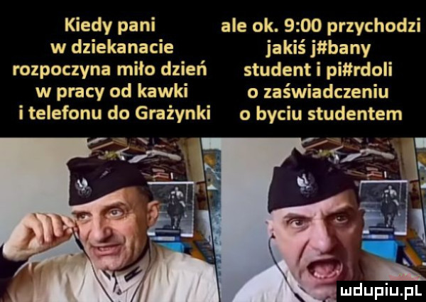 kiedy pani ale ok.      przychodzi w dziekanacie jakiś j bany rozpoczyna miło dzień student i pmrdoli w pracy od kawki o zaświadczeniu itelefonu do grażynki o byciu studentem