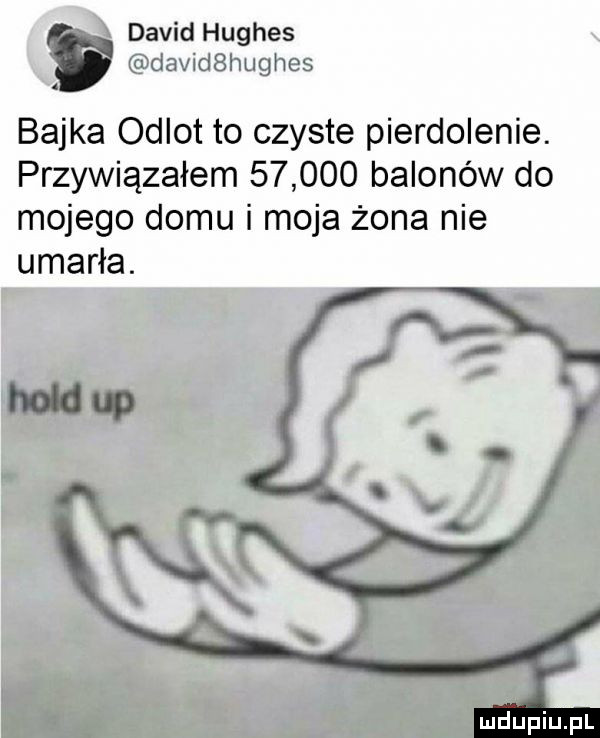 david hughes davidshughes bajka odlot to czyste pierdolenie. przywiązałem        balonów do mojego domu i moja żona nie umarła. wś i