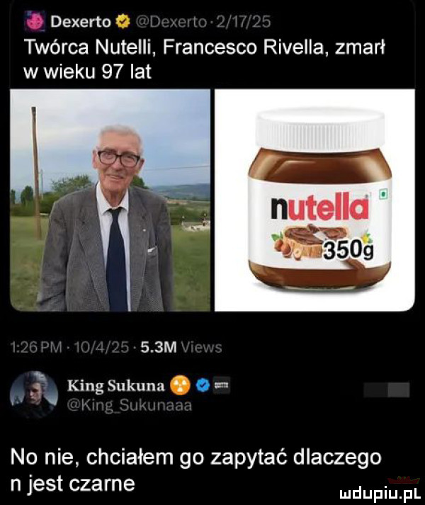 b dexerto twórca nutelli francesco rivełla zmarł w wieku    lat nutella.        m. king sukunu   l no nie. chciałem go zapytać dlaczego n jest czarne doping