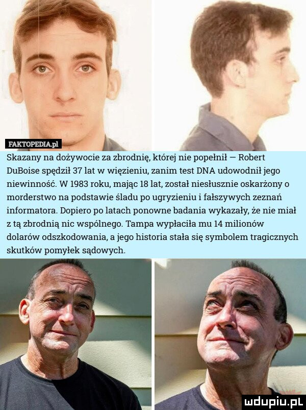 faktdpeijiąpl skazany na dożywocie za ziiiodnię której nie popełnił ruben dubaise spędził    lat w więzieniu zanim les dna udowodnii jego niewinność. w      roku mając  s lat zosini niesłusznie oskarżony o moideisiwo na podsiewie śladu po ugryzieniu ifałszywych zeznań midi mamie dopiero po latach ponowne badania wykazały że nie miał z bą zbrodnią nic wspólnego. tampa wypłaciła mu x  milionów dolarów odszkodowania a jego nisioiin stała się symbolem uagioznyon skutków pomyłek sądowych