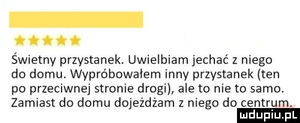 świetny przystanek uwielbiam jechać z niego do domu. wypróbowałem inny przystanek ten po przeciwnej stronie drogi ale to nie to samo. zamiast do domu dojeżdżam z niego do centrum. ludupi