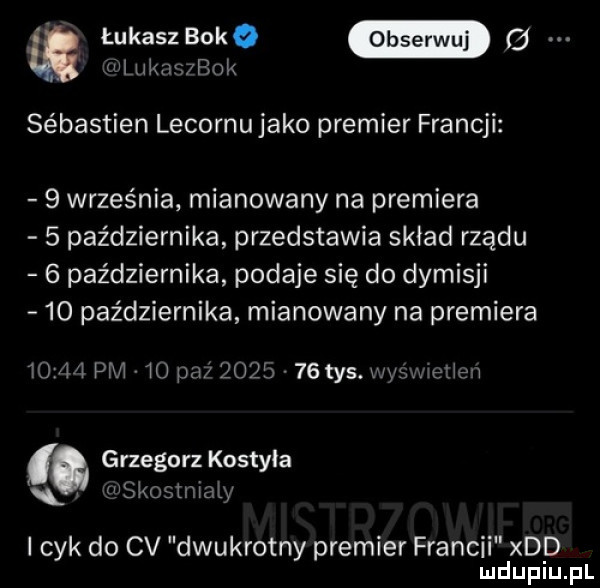 m łukaszboko   ul zv  br k sebastian lecornu jako premier francji   września mianowany na premiera   października przedstawia skład rządu   października podaje się do dymisji    października mianowany na premiera       pcv  pcv        tys. was eden grzegorz kostyra ankosmialy l cyk do cv dwukrotny premier francji xdd