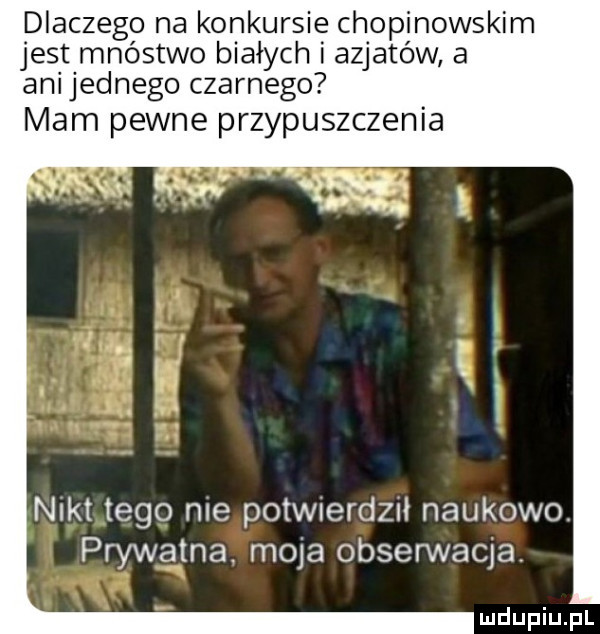 dlaczego na konkursie chopinowskim jest mnóstwo białych i azjatów a ani jednego czarnego mam pewne przypuszczenia nikt tego nie potwierdz naukowo. prywatna. moja obserwacja