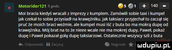 molorlder      mo moi bracia kiedyś wracali z impruyl wan. zaćm mai sagi mi ikumpel iakuakammepnysmnamwęmmpkmimpnyjedmmmąsię wat że moim brad wma ale kumpel musi iść bura bo ma mokrą dupę m krawężnika mój brama m że mammals lee ma mnkmj anny. pawel. pokaż dupę pm mamą dupę takslanuwl. ostatecznie wszyscy szli z m  . it