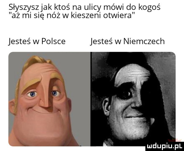 siyszyśżjak ktoś na ulicy mówi do kogoś aż misię nóż w kieszeni otwiera jesteś w polsce jesteś w niemczech
