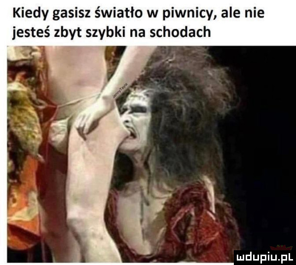 kiedy gasisz światło w piwnicy ale nie jesteś zbyt szybki na schodach