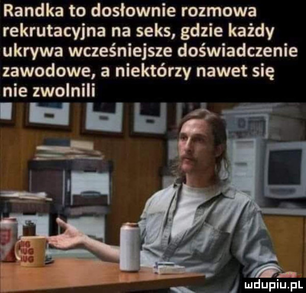 randka to dosłownie rozmowa rekrutacyjna na seks gdzie każdy ukrywa wcześniejsze doświadczenie zawodowe a niektórzy nawet się nie zwolnili
