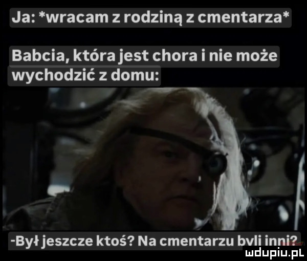 ja wracam z rodziną z cmentarza babcia która jest chora i nie może wychodzić z domu i był jeszcze ktoś na cmentarzu bali inni ludupiu. pl