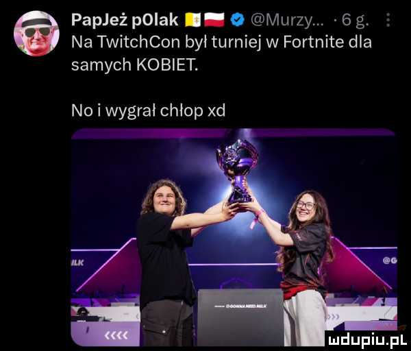 na twitchcon był turniej w fortnite dla samych kobiet. papież pniak. o murzy.   g no i wygrał chłop xd