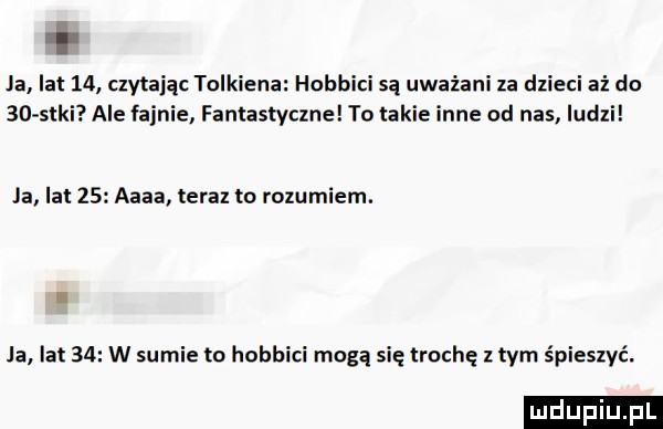 i ja lat    clvtając tolkiena hobbici są uwalani za dzieci aż do sc s-ki ale fajnie fantastyczne to takie inne od nas ludzi la lat    aaaa teraz to rozumiem. ja lat    w sumie to hobbici mogą się trochę   tym śpieszyć