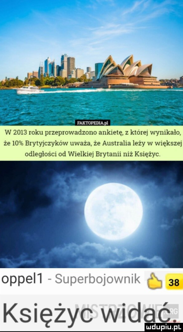 w      roku przeprowadzono ankietę które wynikało że    brytyjczyków uważa. że australia leży w większej odległości od wielkie brytanii niż księżyc. opiel  superbojownik. księżyc widaće