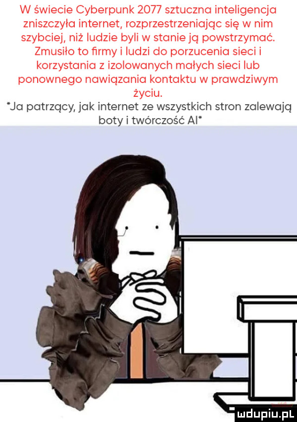 w świecie cyberpunk      sztuczna inteligencja zniszczyła internet rozprzestrzeniając się w nim szybciej niż ludzie byli w stanieją powstrzymać. zmusiło to firmy i ludzi do porzucenia sieci i korzystania z izolowanych małych sieci lub ponownego nawiązania kontaktu w prawdziwym życiu. jo patrzący jak internet ze wszystkich stron zalewają boty i twórczość ai