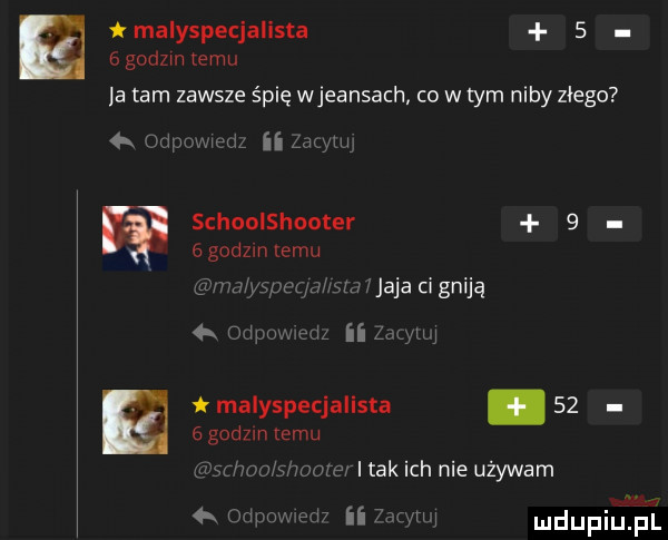 tmalyspecjalista s sgodzmemu latam zawsze śpię wjeansach co w tym niby złego m schoolshooter     godom emu jaja ci gniją   m ii llwlj t malyspecjallsta    e godzin emu won moher i tak ich nie używam