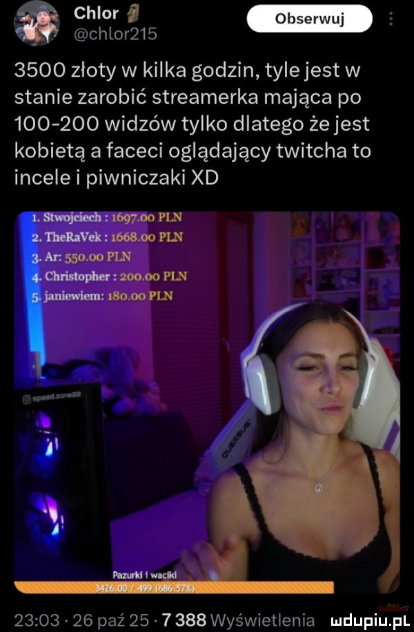 chlor         złoty w kilka godzin tyle jest w stanie zarobić streamerka mająca po         widzów tylko dlatego że jest kobietą a faceci oglądający twitcha to incele i piwniczaki xd l amid i         pln a. m-c         m          paź         wyświecenia