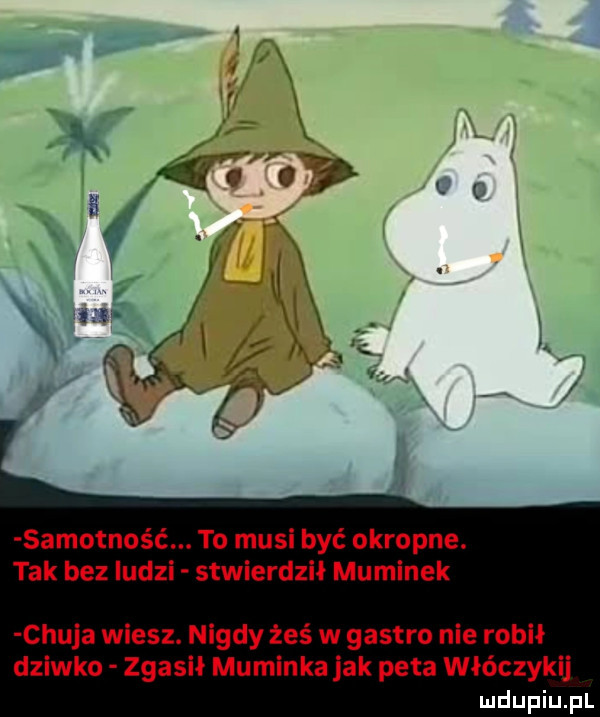 samotność. to musi być okropne. tak bez ludzi stwierdził muminek chuja wiesz. nigdy żeś w gastro nie robił dziwko zgasił muminka jak peta włóczykij ludupiu pl