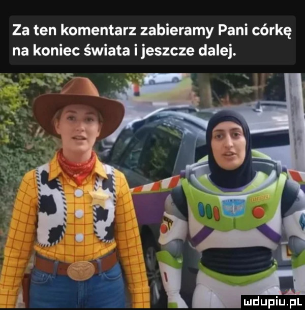 za ten komentarz zabieramy pani córkę na koniec świata ijeszcze dalej
