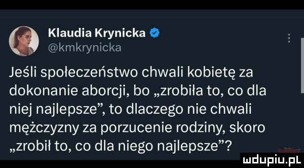 klaudia krynicka a kmkrynicka jeśli społeczeństwo chwali kobietę za dokonanie aborcji bo zrobiła to co dla niej najlepsze to dlaczego nie chwali mężczyzny za porzucenie rodziny skoro zrobił to co dla niego najlepsze