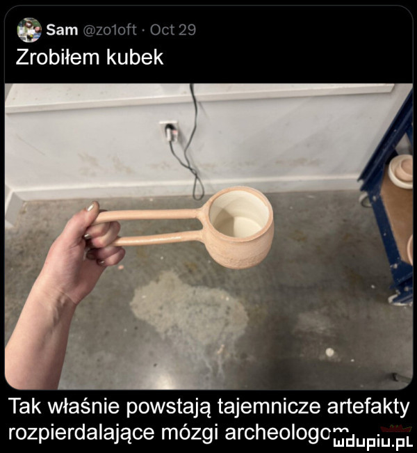 edam ian zrobiłem kubek   tak właśnie powstają tajemnicze artefakty rozpierdalające mózgi archeologa ludupiu. pl