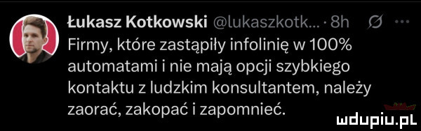 łukasz kotkowski lukaszkotk. sh   firmy które zastąpiły infolinię w     automatami i nie mają opcji szybkiego kontaktu z ludzkim konsultantem należy zaorać zako ać i za omnieć. abakankami p p mduplu pl