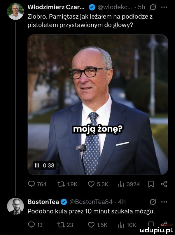 włodzimierz czar. wlodekm  h ziobro. pamiętaszjak leżałem na podłodze z pistoletem przystawionym do głowy ii           mam osvsx    k    bostonteaq bostonteaba  h o podobno kula przez    minut szukała mózgu.          ohm   k iti ae mduplu pl