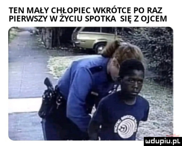 ten mały chłopiec wkrótce po raz pierwszy w zyciu spotka się z ojcem