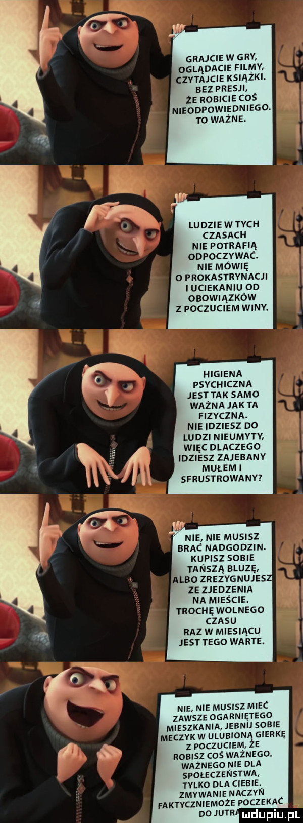 grajcie w gry oglądacie filmv czytajcie ksiąski bez presji że robicie coś nieodpowiedniego. to ważne ludzie w tych czasach nie potrafią odpoczvwac. nie mówię o prokastrynacji i uciekaniu on obowiązków z poczuciem wmv higiena psychiczna jest tak samo ważna jak ta fizyczna. nie idziesz do ludzi nieumyty więc dlaczego idziesz zajebanv mułem i sfrustrowany nie nie musisz brac nadgodzin kupisz sobie tańszą muzę albo zrezygnujes ze zjedzenia na mieście. trochę wolnego czasu raz w miesiącu jest tego warte. nie nie musiszmiec x zawsze ogarniętego mieszkania jebnij sobie l meczyk w ulubioną gierkę z poczuciem ze   robisz cos ważnego. ważnego nie dla społeczeństwa tylko dla ciebie zmywanie naczvn. faktvczniemoze poczekac w w lueiupiu pl