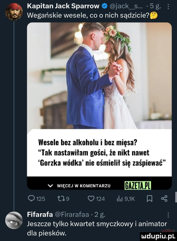 kapitan jack sparrow o jackńs   g. wegańskie wesele co o nich sądzicie   wesele bez alkoholu i bez mięsa tak nastawilam gos c że kt nawet gorzka wódka nie uśmle i się zaśpiewać v więcejwkomentarzu gazeta fl owa    c     mmm   as i fifarafa fk firarafaa   g. jeszcze tylko kwartet smyczkowy i animator dla piesków