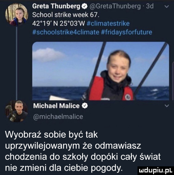 v greta thunberge d greiathunberg  d v i      scholl strike wiek   .       n       w chmalestnke sehoolsmkedchmate fndaysforfulure ż michael malice   v mmchaeimahce wyobraź sobie być tak uprzywilejowanym że odmawiasz chodzenia do szkoły dopóki cały świat nie zmieni dla ciebie pogody. dufqul