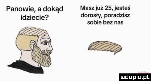 panowie a dokąd masz już      esteś idziecie dorosły poradzisz sobie bez nas ludu iu. l f f