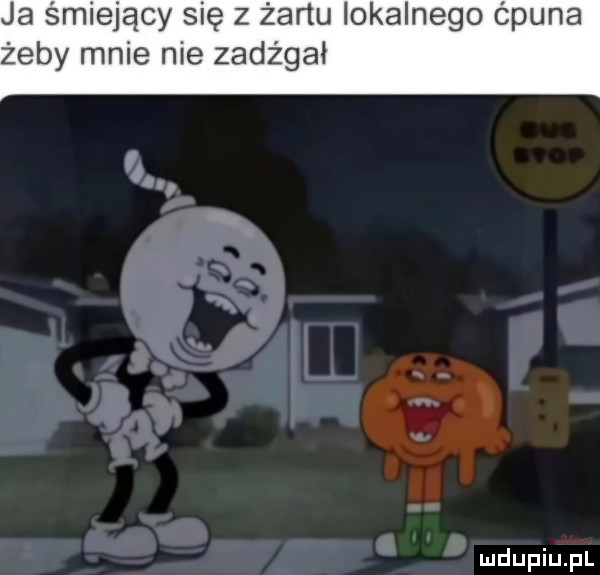 ja śmiejący się z żartu lokalnego ćpuna żeby mnie nie zadrgał