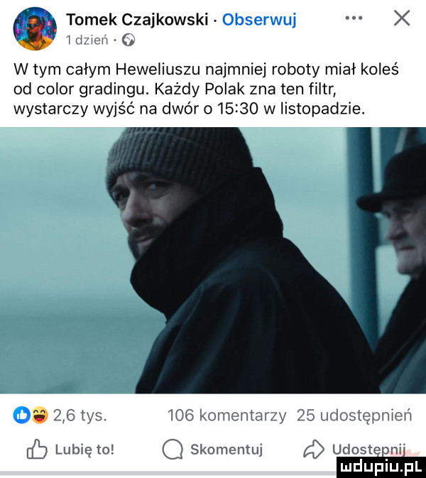 tomekczajkowskl x mew q w tym całym heweliuszu najmniej roboty miał koleś od chlor gradingu. każdy polak zna ten filtr wystarczy wyjść na dwór o       w listopadzie. abakankami     ys.     komentarzy    udostępniam lubię to q skomentuj a udosteﬁni