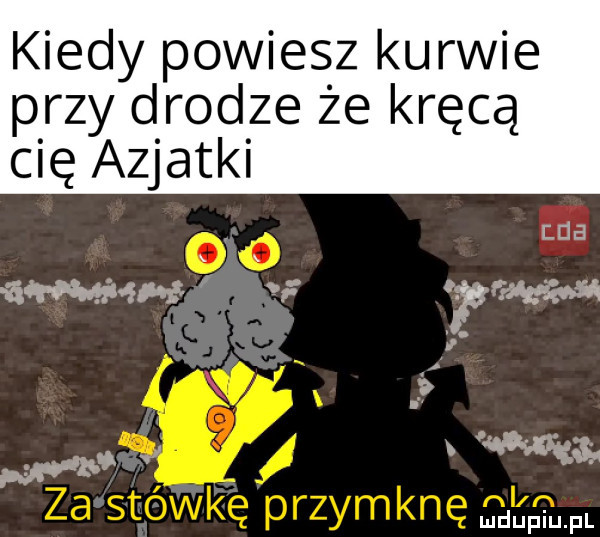 kiedy powiesz kurwie przy drodze że kręcą cię azjatki ma