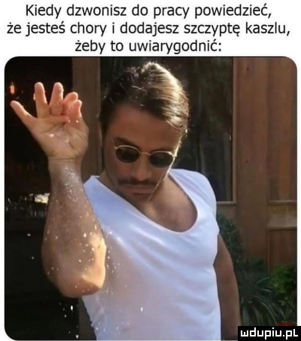 kiedy dzwonisz do pracy powiedzieć że jesteś chory i dodajesz szczyptę kaszlu żeby to uwiarygodnić