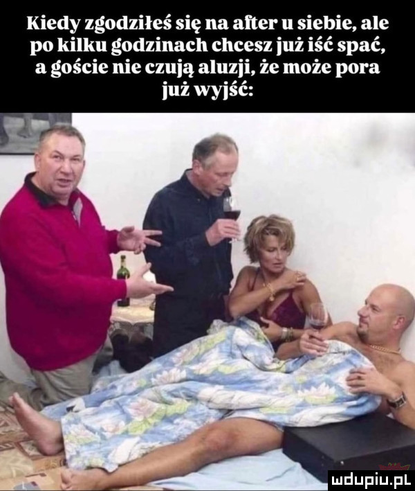 kiedy zgodziłeś się na after u siebie ale po kilku godzinach chcesz już iść spać a goście nie czcią aluzji że może pora iuż wyjść