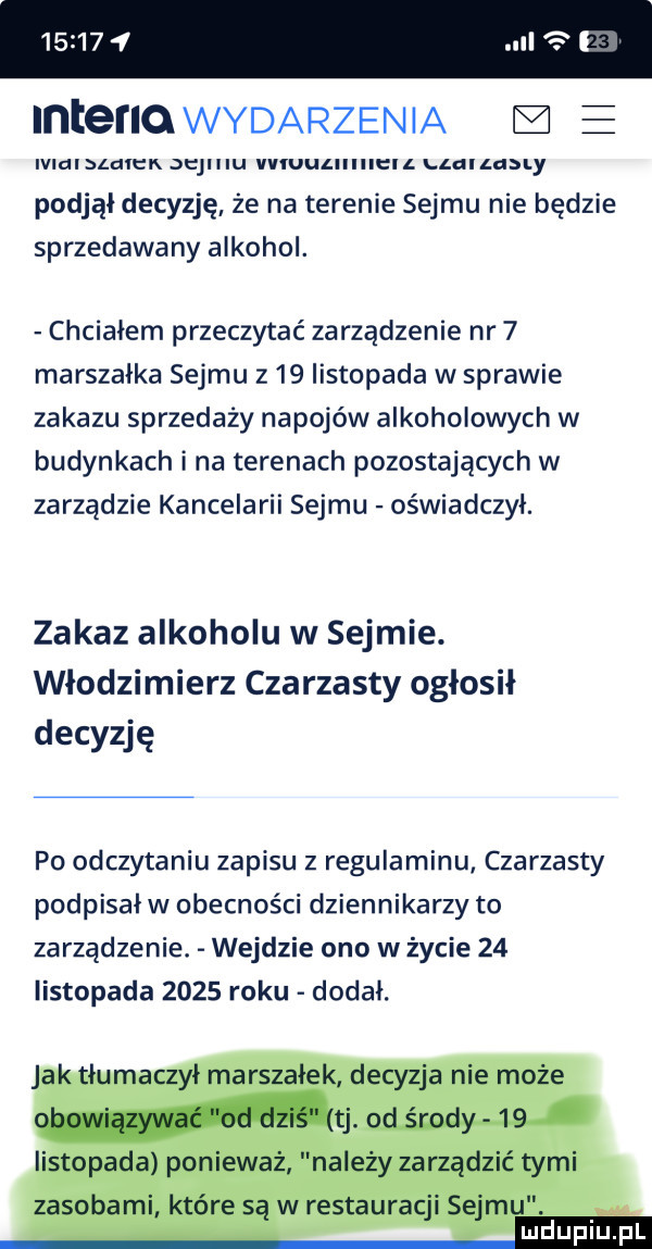 lal. lnterlo wydarzenia e ividldeiek sejmu vviuulhiiieil lldila ly podjął decyzję że na terenie sejmu nie będzie sprzedawany alkohol. chciałem przeczytać zarządzenie nr   marszałka sejmu     listopada w sprawie zakazu sprzedaży napojów alkoholowych w budynkach i na terenach pozostających w zarządzie kancelarii sejmu oświadczył. zakaz alkoholu w sejmie. włodzimierz czarzasty ogłosił decyzję po odczytaniu zapisu z regulaminu czarzasty podpisałw obecności dziennikarzy to zarządzenie. wejdzie ono w życie    listopada      roku dodał. jak tłumaczył marszałek decyzja nie może tj. od środy    listopada ponieważ należy zarządzić tymi zasobami które są w restauracji sejmu