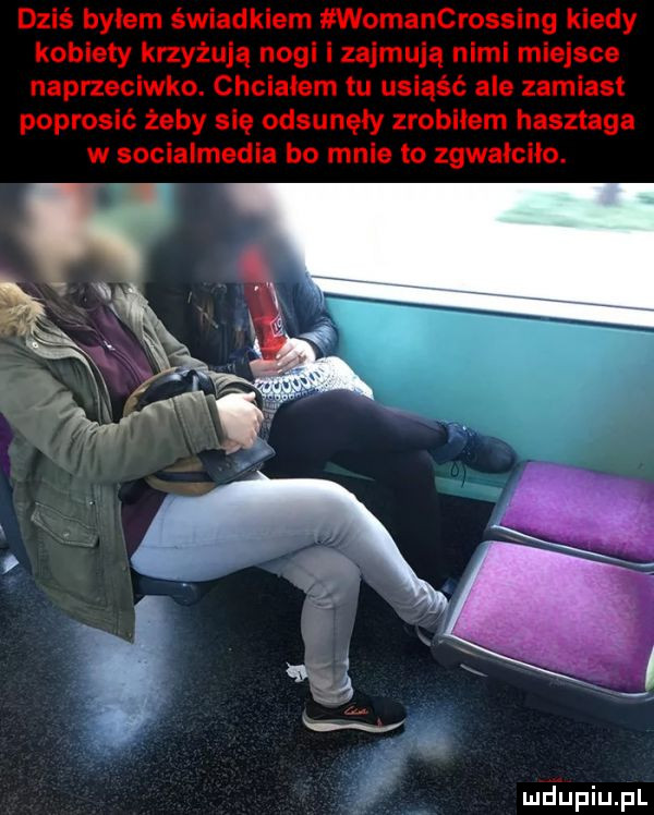 dziś bylem świadkiem womancrossing kiedy kobiety krzyżują nogi i zajmują nimi miejsce naprzeciwko. chciałem tu usiąść ale zamiast poprosić żeby się odsunęły zrobiłem hasztaga w socialmedia bo mnie to zgwalcilo