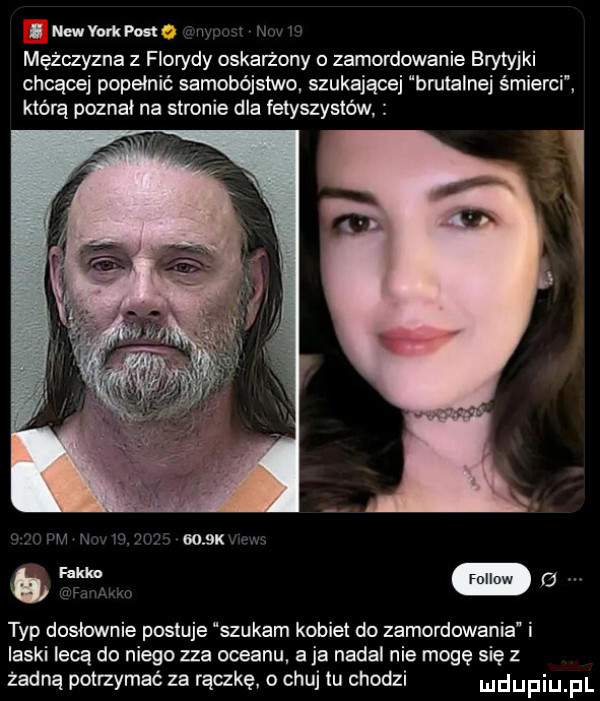 nmvokoo w m mężczyzna z florydy oskarżony o zamordowanie brytyjki chcącej popełnić samobójstwo. szukającej brutalnej śmierci. którą poznał na stronie dla fetyszystów i i typ dosłownie postuje szukam kobiet do zamordowania i ilski lecą do niego zza oceanu a ja nadal nie mogę się z żadną pau zygać za rączkę o chuj lu chodzi