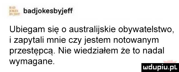 badjokesbyjeff ubiegam się o australijskie obywatelstwo i zapytali mnie czy jestem notowanym przestępcą. nie wiedziałem że to nadal w ma ane. y