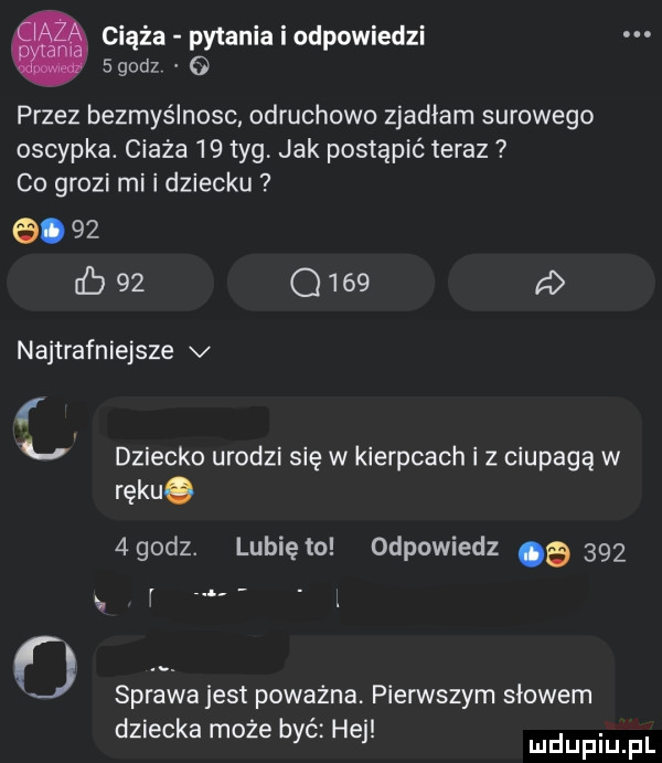 ciąża pytania i odpowiedzi sgcdz przez bezmyślnosc odruchowo zjawiam surowego oscypka. ciąża    tag jak postąpić teraz co grozi mi i dziecku              a najtrafniejsze v v dziecko urodzi się w kierpcach i z ciupagą w rękuo  godz. lubię to odpowiedz       o. sprawa jest poważna pierwszym słowem dziecka może byc hej