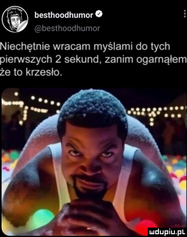 besthoodhumor. besthoodhumor niechętnie wracam myślami do tych pierwszych   sekund zanim ogarnąłem że to krzesło. pi oo. abakankami x wdaniu pl