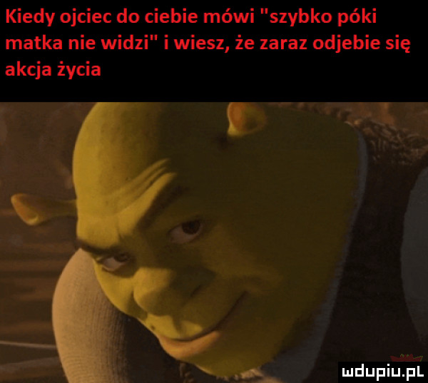 kiedy ojciec do ciebie mówi szybko póki matka nie widzi i wiesz że zaraz odjebie się akcja życia luciupiu pl