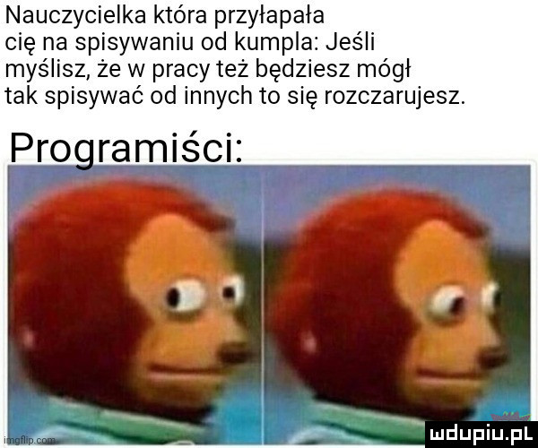 nauczycielka która przyłapała cię na spisywaniu od kumpla jeśli myślisz ze w pracy też będziesz mógł tak spisywać od innych to się rozczarujesz. proramiści mdupiupl