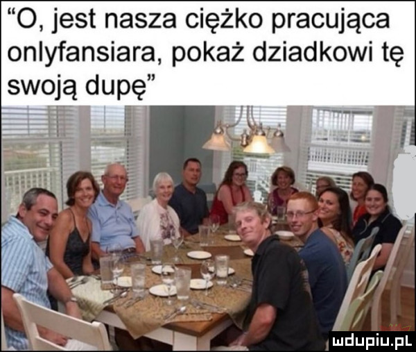 o jest nasza ciężko pracująca onlyfansiara pokaż dziadkowi tę swoją dupę t